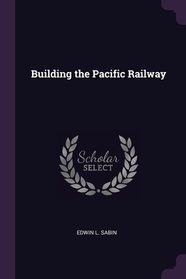 Building the Pacific Railway - Sabin, Edwin L