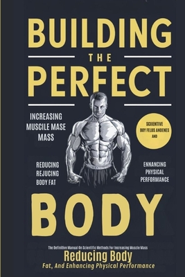 Building The Perfect Body: The Definitive Manual On Scientific Methods For Increasing Muscle Mass, Reducing Body Fat, And Enhancing Physical Performance - Joe, Mr.