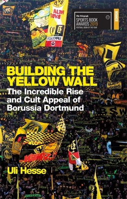 Building the Yellow Wall: The Incredible Rise and Cult Appeal of Borussia Dortmund: WINNER OF THE FOOTBALL BOOK OF THE YEAR 2019 - Hesse, Uli