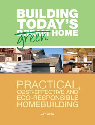 Building Today's Green Home: Practical, Cost-Effective and Eco-Responsible Homebuilding - Smith, Art