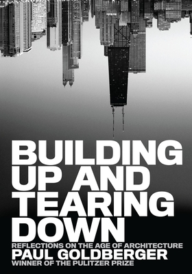 Building Up and Tearing Down: Reflections on the Age of Architecture - Goldberger, Paul