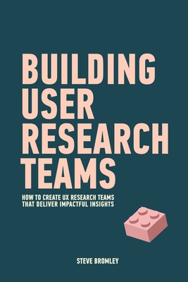 Building User Research Teams: How to create UX research teams that deliver impactful insights - Bromley, Steve