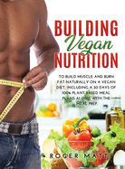 Building Vegan Nutrition: To Build Muscle and Burn Fat Naturally on a Vegan Diet, Including a 30 Days of 100% Plant-Based Meal Plans Along with the Meal Prep.