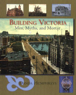 Building Victoria: Men, Myths and Mortar - Humphreys, Danda