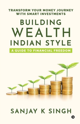Building Wealth, Indian Style: A Guide to Financial Freedom: Transform Your Money Journey with Smart Investments - Sanjay Kumar Singh