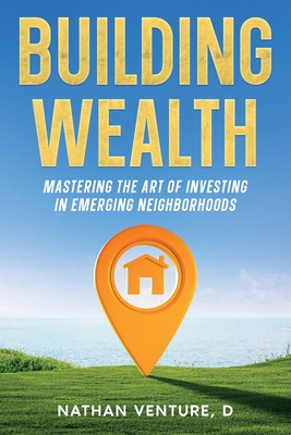 Building Wealth: Mastering the Art of Investing in Emerging Neighborhoods - Venture, D Nathan