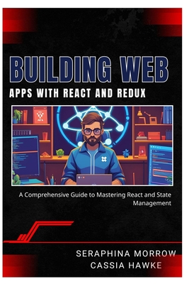Building Web Apps with React and Redux: A Comprehensive Guide to Mastering React and State Management - Hawke, Cassia, and Morrow, Seraphina