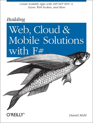 Building Web, Cloud, and Mobile Solutions with F#: Create Scalable Apps with ASP.NET MVC 4, Azure, Web Sockets, and More - Mohl, Daniel