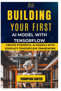 Building Your First AI Model with Tensorflow: Create Powerful AI Models with Google's TensorFlow Framework