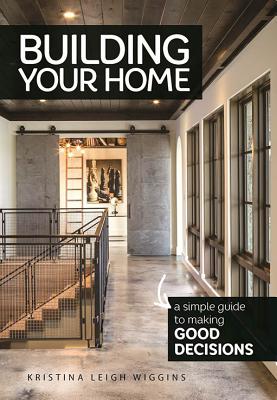 Building Your Home: A Simple Guide to Making Good Decisions - Wiggins, Kristina Leigh