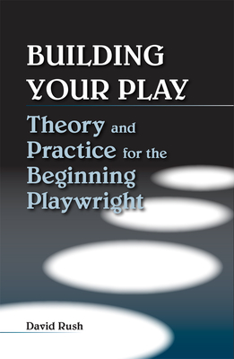 Building Your Play: Theory and Practice for the Beginning Playwright - Rush Estate, David