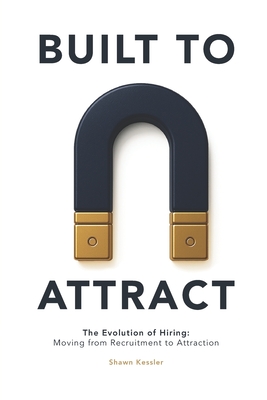 Built to Attract: The Evolution of Hiring: Moving from Recruitment to Attraction - Kessler, Shawn