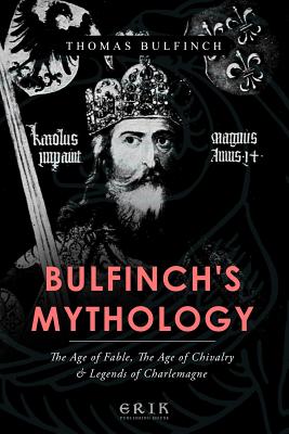 Bulfinch's Mythology: The Age of Fable, The Age of Chivalry, Legends of Charlemagne - Bulfinch, Thomas