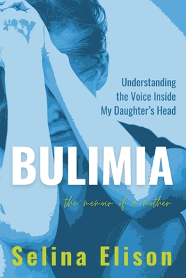 Bulimia: Understanding the Voice Inside My Daughter's Head - Elison, Selina