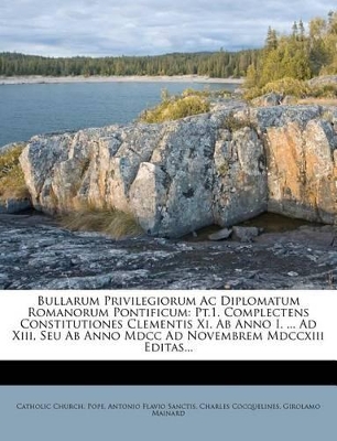 Bullarum Privilegiorum AC Diplomatum Romanorum Pontificum: PT.1. Complectens Constitutiones Clementis XI. AB Anno I. ... Ad XIII, Seu AB Anno MDCC Ad Novembrem MDCCXIII Editas... - Pope, Catholic Church, and Cocquelines, Charles, and Antonio Flavio Sanctis (Creator)