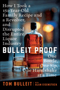 Bulleit Proof: How I Took a 150-Year-Old Family Recipe and a Revolver, and Disrupted the Entire Liquor Industry One Bottle, One Sip, One Handshake at a Time