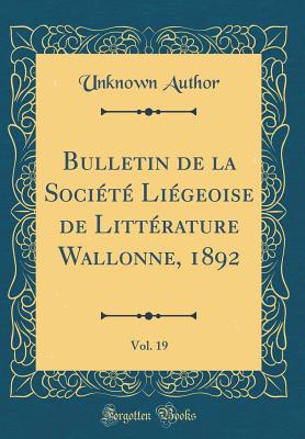 Bulletin de la Socit Ligeoise de Littrature Wallonne, 1892, Vol. 19 (Classic Reprint) - Author, Unknown