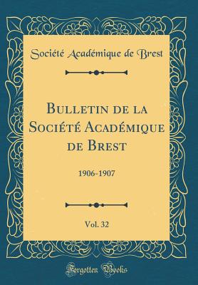 Bulletin de la Soci?t? Acad?mique de Brest, Vol. 32: 1906-1907 (Classic Reprint) - Brest, Societe Academique De