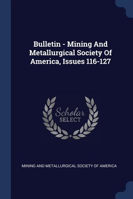 Bulletin - Mining And Metallurgical Society Of America, Issues 116-127 - Mining and Metallurgical Society of Amer (Creator)