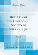 Bulletin of the Geological Society of America, 1904, Vol. 15 (Classic Reprint)