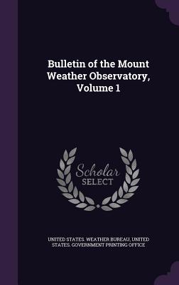 Bulletin of the Mount Weather Observatory, Volume 1 - United States Weather Bureau (Creator), and United States Government Printing Offic (Creator)