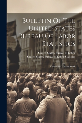 Bulletin Of The United States Bureau Of Labor Statistics: Employers' Welfare Work - United States Bureau of Labor Statis (Creator), and United States Bureau of Labor (Creator)