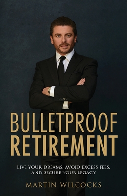 Bulletproof Retirement: Live your dreams, avoid excess fees and secure your legacy - Wilcocks, Martin