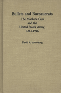 Bullets and Bureaucrats: The Machine Gun and the United States Army, 1861-1916