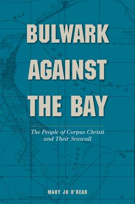 Bulwark Against the Bay: The People of Corpus Christi and Their Seawall - O'Rear, Mary Jo