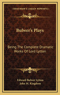 Bulwer's Plays: Being the Complete Dramatic Works of Lord Lytton