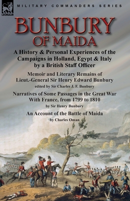 Bunbury of Maida: a History & Personal Experiences of the Campaigns in Holland, Egypt & Italy by a British Staff Officer-Memoir and Literary Remains of Lieut.-General Sir Henry Edward Bunbury.edited by his son Sir Charles J. F. Bunbury & Narratives of... - Bunbury, Charles J F, and Bunbury, Henry, and Oman, Charles