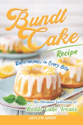 Bundt Cake Recipes: Deliciousness in Every Bite: The Ultimate Collection of Bundt Cake Treats - Gray, Jaylyn