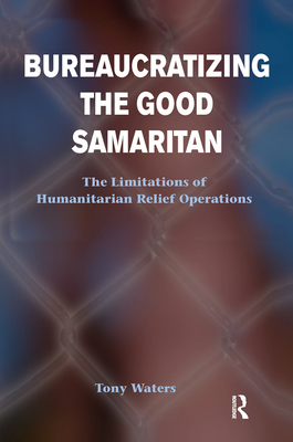 Bureaucratizing The Good Samaritan: The Limitations Of Humanitarian Relief Operations - Waters, Tony
