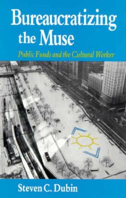 Bureaucratizing the Muse: Public Funds and the Cultural Worker - Dubin, Steven C