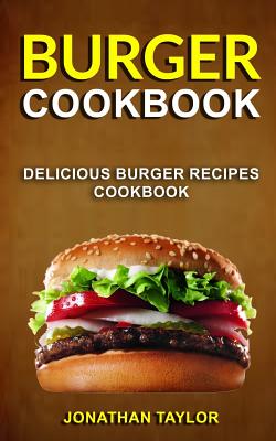 Burger Cookbook: Delicious Burger Recipes Cookbook - Taylor, Jonathan