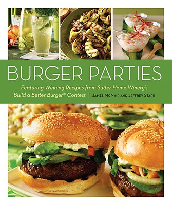 Burger Parties: Recipes from Sutter Home Winery's Build a Better Burger Contest - McNair, James, and Starr, Jeffrey