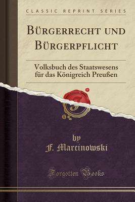 Burgerrecht Und Burgerpflicht: Volksbuch Des Staatswesens Fur Das Koenigreich Preussen (Classic Reprint) - Marcinowski, F.