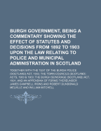 Burgh Government, Being a Commentary Showing the Effect of Statutes and Decisions from 1892 to 1903 Upon the Law Relating to Police and Municipal Administration in Scotland, Together with the Text of the Burgh Police (Scotland) ACT, 1903; The Town Council