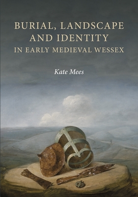 Burial, Landscape and Identity in Early Medieval Wessex - Mees, Kate