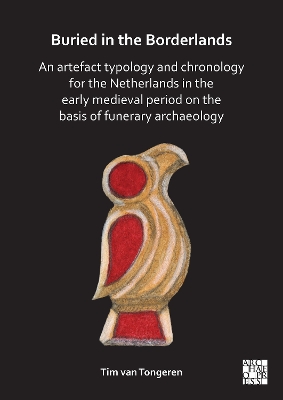 Buried in the Borderlands: An Artefact Typology and Chronology for the Netherlands in the Early Medieval Period on the Basis of Funerary Archaeology - van Tongeren, Tim