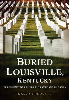 Buried Louisville, Kentucky: President to Paupers, Graves of the City - Fredette, Casey