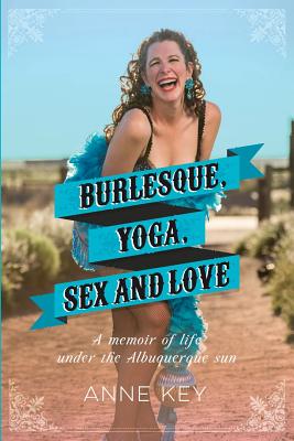 Burlesque, Yoga, Sex and Love: A Memoir of Life Under the Albuquerque Sun - Key, Anne