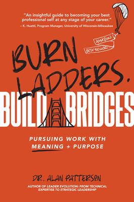 Burn Ladders. Build Bridges.: Pursuing Work with Meaning + Purpose - Patterson, Alan M.