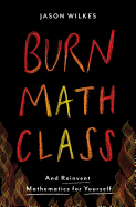 Burn Math Class: And Reinvent Mathematics for Yourself