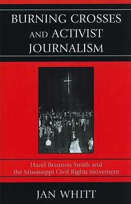Burning Crosses and Activist Journalism: Hazel Brannon Smith and the Mississippi Civil Rights Movement - Whitt, Jan
