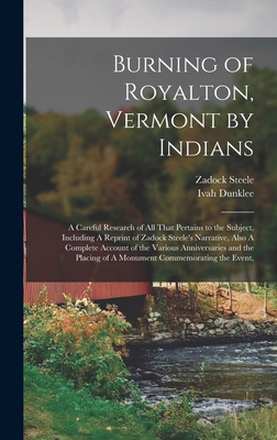 Burning of Royalton, Vermont by Indians: A Careful Research of all That Pertains to the Subject, Including A Reprint of Zadock Steele's Narrative, Also A Complete Account of the Various Anniversaries and the Placing of A Monument Commemorating the Event, - Steele, Zadock, and Dunklee, Ivah