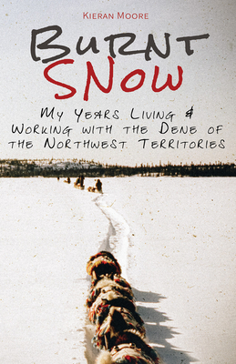 Burnt Snow: My Years Living and Working with the Dene of the Northwest Territories - Moore, Kieran