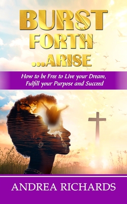 Burst Forth...Arise: How to be Free to Live your Dream, Fulfill Your Purpose and Succeed - Palmer Publishing House, and Richards, Andrea