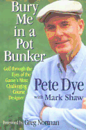 Bury Me in a Pot Bunker: Golf Through the Eyes of the Game's Most Challenging Course Designer - Dye, Pete, and Shaw, Mark, and Norman, Greg (Introduction by)