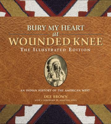 Bury My Heart at Wounded Knee: The Illustrated Edition: An Indian History of the American West - Brown, Dee, and Sides, Hampton (Foreword by)